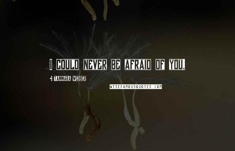 Tammara Webber Quotes: I could never be afraid of you.