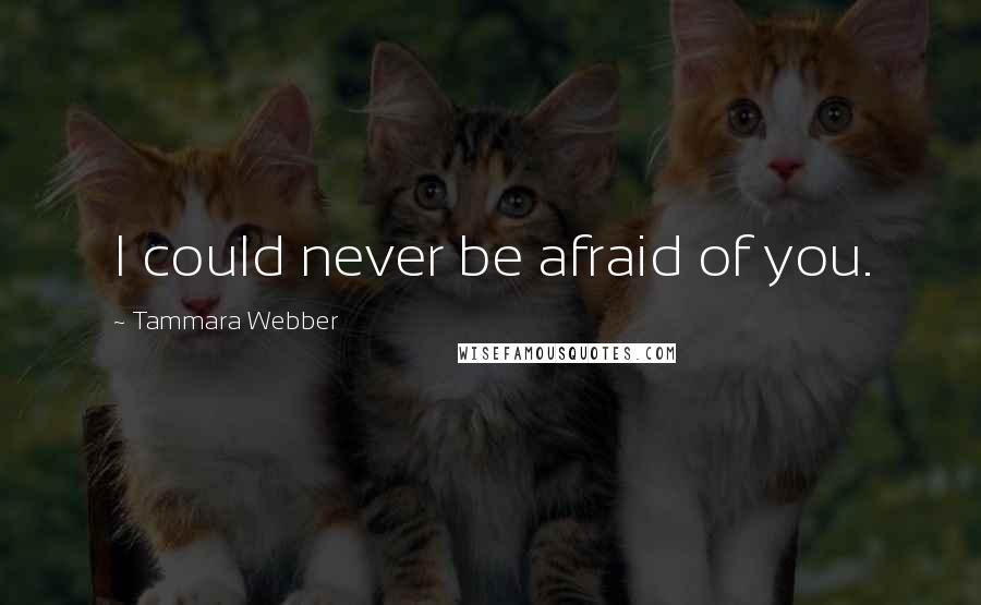 Tammara Webber Quotes: I could never be afraid of you.