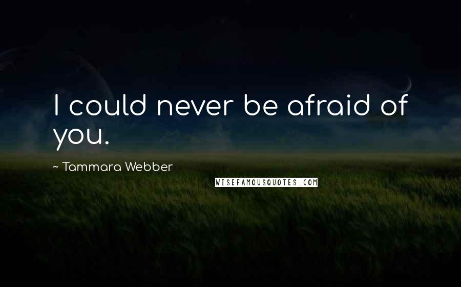 Tammara Webber Quotes: I could never be afraid of you.
