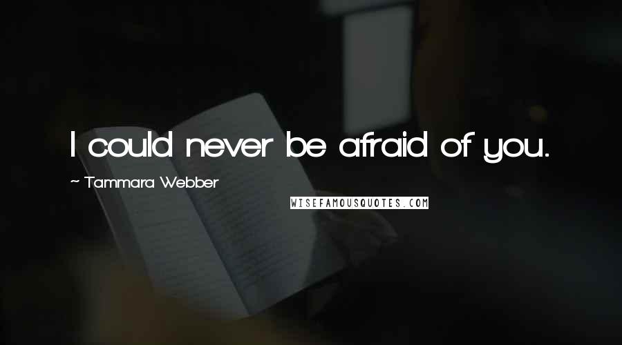 Tammara Webber Quotes: I could never be afraid of you.