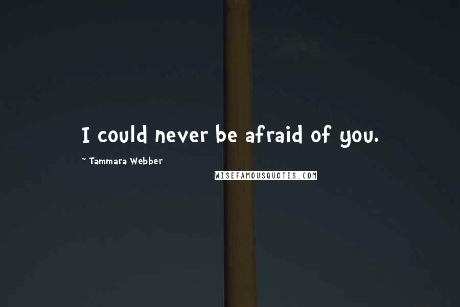 Tammara Webber Quotes: I could never be afraid of you.