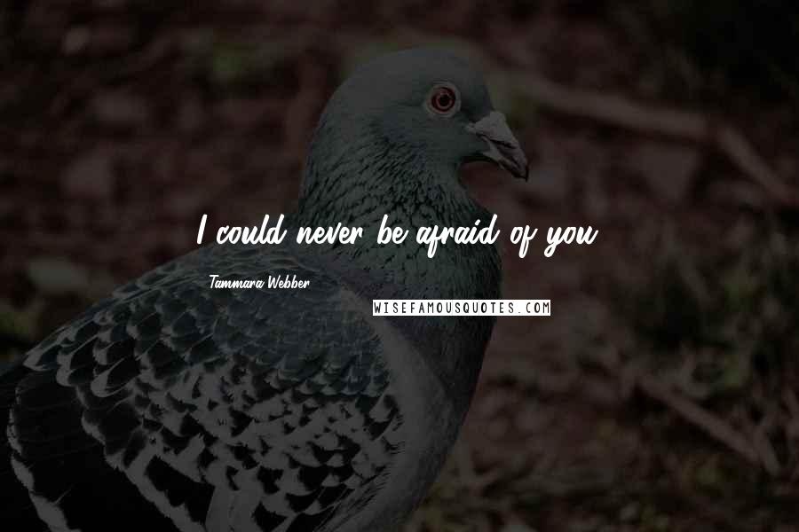 Tammara Webber Quotes: I could never be afraid of you.