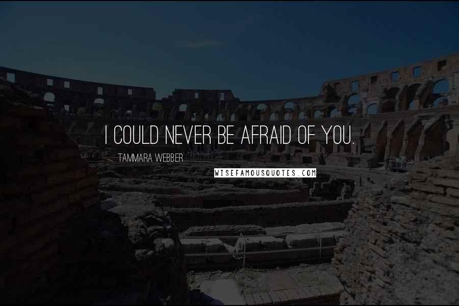 Tammara Webber Quotes: I could never be afraid of you.