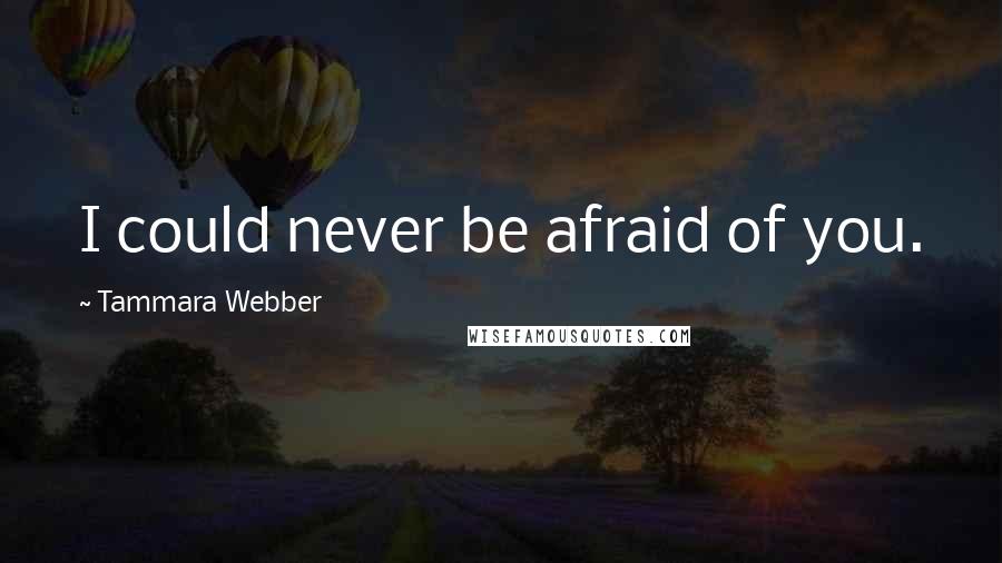 Tammara Webber Quotes: I could never be afraid of you.