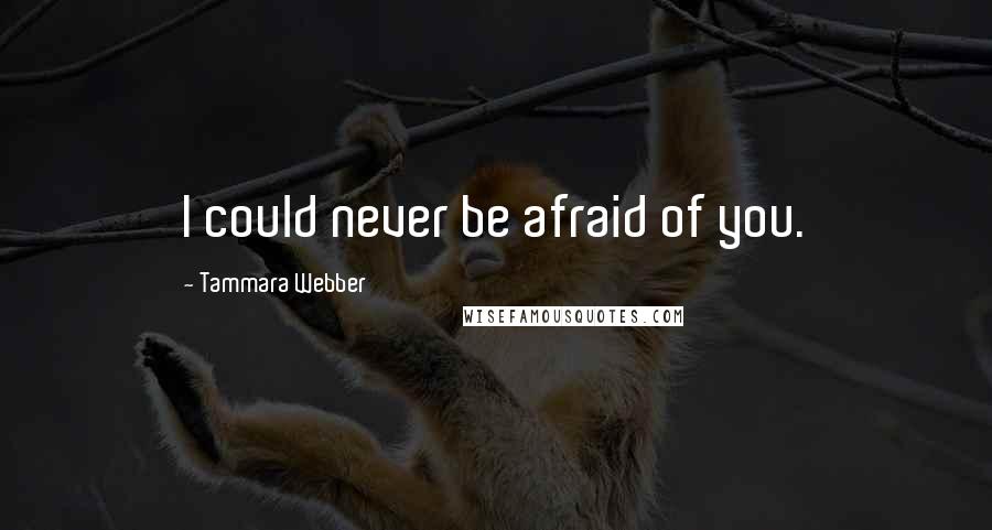 Tammara Webber Quotes: I could never be afraid of you.