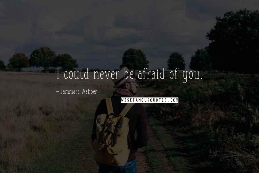 Tammara Webber Quotes: I could never be afraid of you.