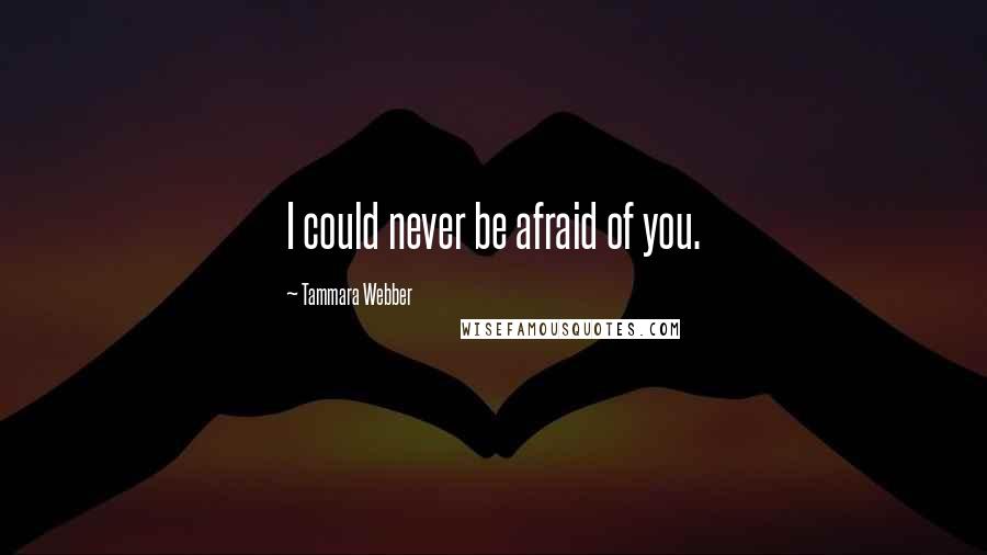 Tammara Webber Quotes: I could never be afraid of you.