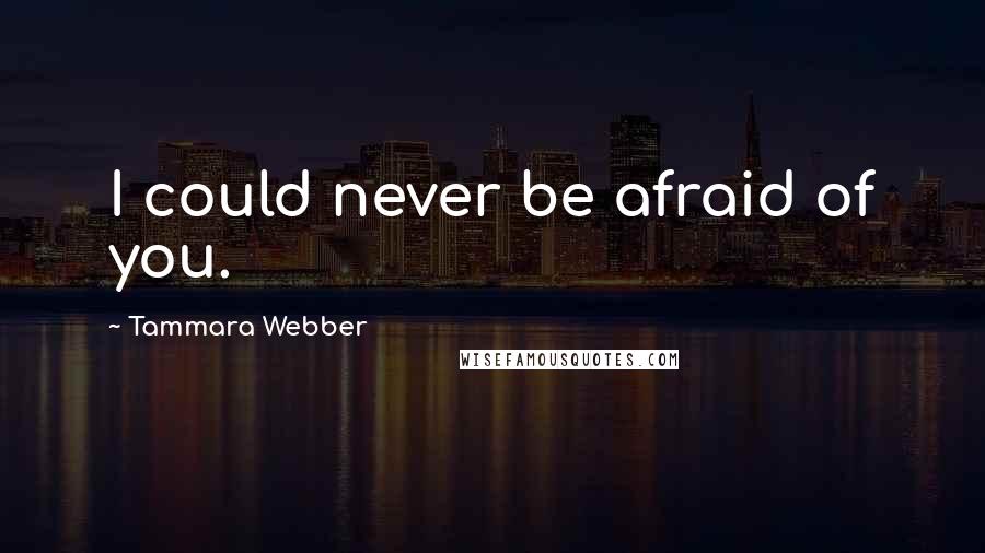 Tammara Webber Quotes: I could never be afraid of you.