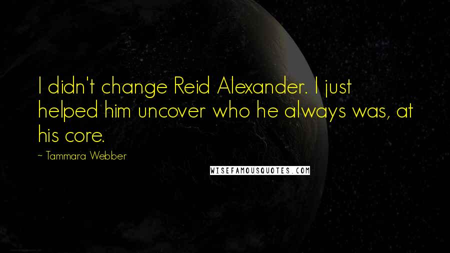 Tammara Webber Quotes: I didn't change Reid Alexander. I just helped him uncover who he always was, at his core.