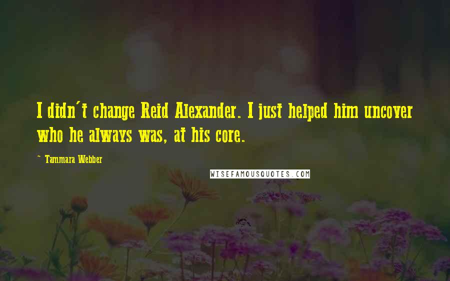 Tammara Webber Quotes: I didn't change Reid Alexander. I just helped him uncover who he always was, at his core.
