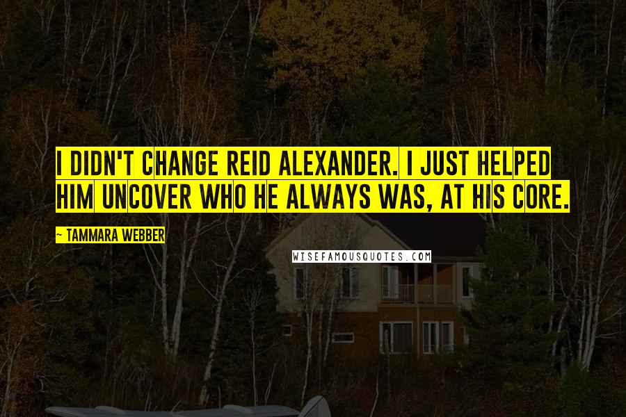 Tammara Webber Quotes: I didn't change Reid Alexander. I just helped him uncover who he always was, at his core.