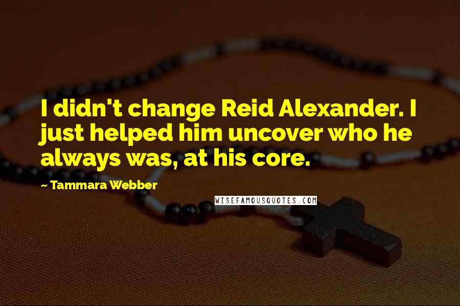 Tammara Webber Quotes: I didn't change Reid Alexander. I just helped him uncover who he always was, at his core.