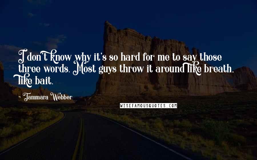 Tammara Webber Quotes: I don't know why it's so hard for me to say those three words. Most guys throw it around like breath, like bait.