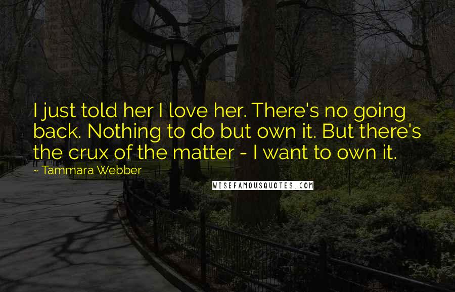 Tammara Webber Quotes: I just told her I love her. There's no going back. Nothing to do but own it. But there's the crux of the matter - I want to own it.