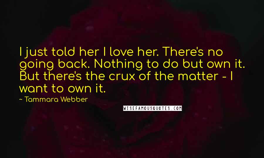 Tammara Webber Quotes: I just told her I love her. There's no going back. Nothing to do but own it. But there's the crux of the matter - I want to own it.