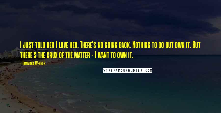 Tammara Webber Quotes: I just told her I love her. There's no going back. Nothing to do but own it. But there's the crux of the matter - I want to own it.