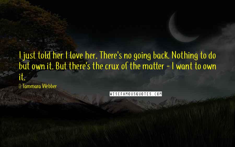 Tammara Webber Quotes: I just told her I love her. There's no going back. Nothing to do but own it. But there's the crux of the matter - I want to own it.