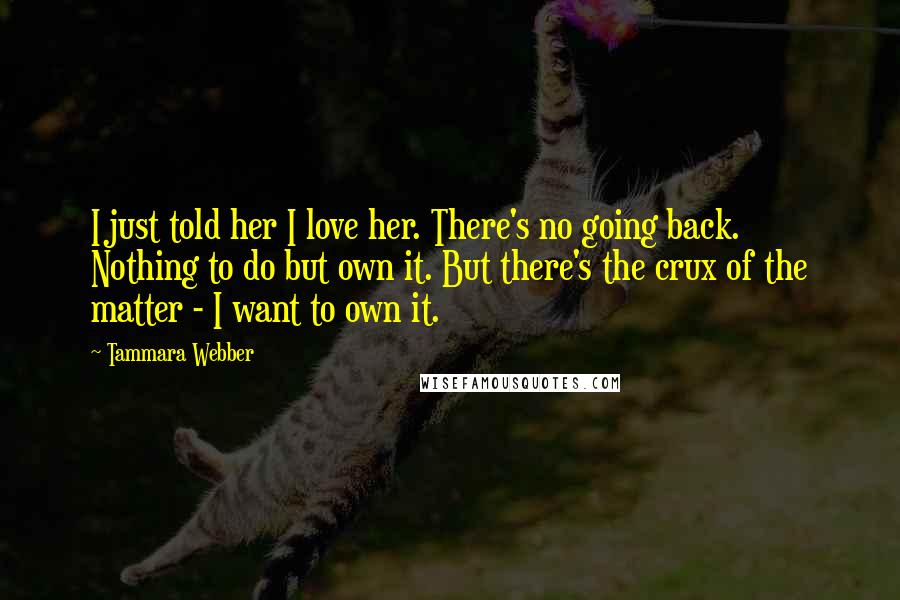 Tammara Webber Quotes: I just told her I love her. There's no going back. Nothing to do but own it. But there's the crux of the matter - I want to own it.