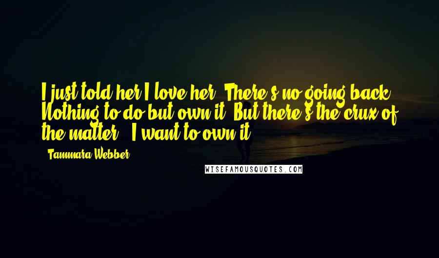 Tammara Webber Quotes: I just told her I love her. There's no going back. Nothing to do but own it. But there's the crux of the matter - I want to own it.