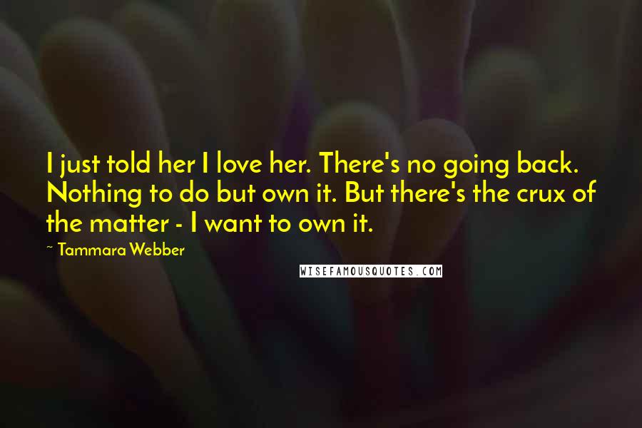 Tammara Webber Quotes: I just told her I love her. There's no going back. Nothing to do but own it. But there's the crux of the matter - I want to own it.