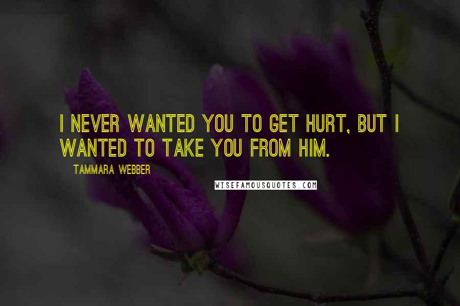 Tammara Webber Quotes: I never wanted you to get hurt, but i wanted to take you from him.