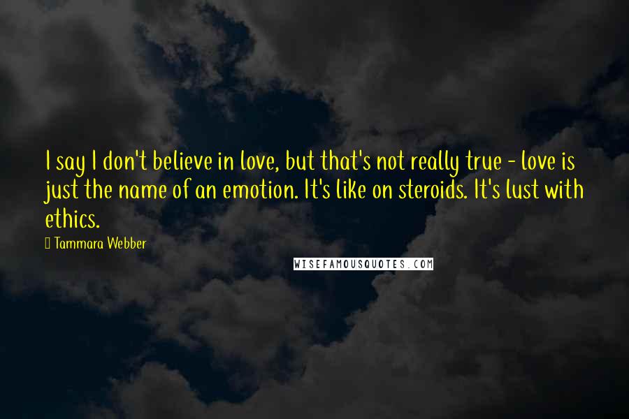 Tammara Webber Quotes: I say I don't believe in love, but that's not really true - love is just the name of an emotion. It's like on steroids. It's lust with ethics.
