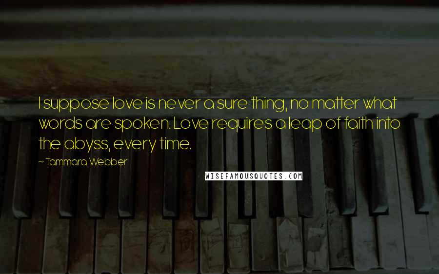 Tammara Webber Quotes: I suppose love is never a sure thing, no matter what words are spoken. Love requires a leap of faith into the abyss, every time.
