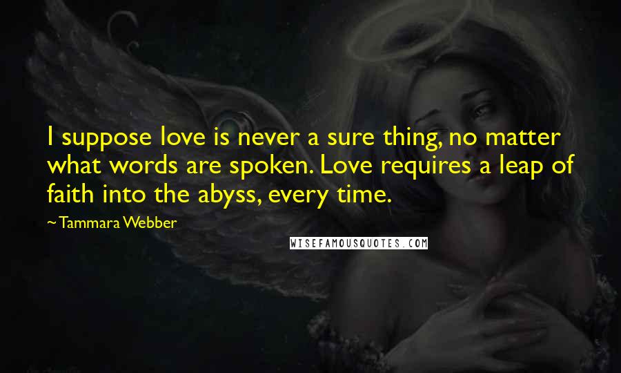 Tammara Webber Quotes: I suppose love is never a sure thing, no matter what words are spoken. Love requires a leap of faith into the abyss, every time.