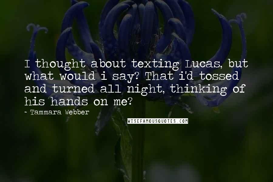 Tammara Webber Quotes: I thought about texting Lucas, but what would i say? That i'd tossed and turned all night, thinking of his hands on me?