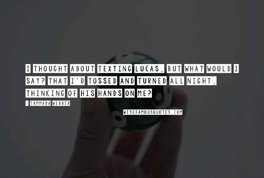 Tammara Webber Quotes: I thought about texting Lucas, but what would i say? That i'd tossed and turned all night, thinking of his hands on me?