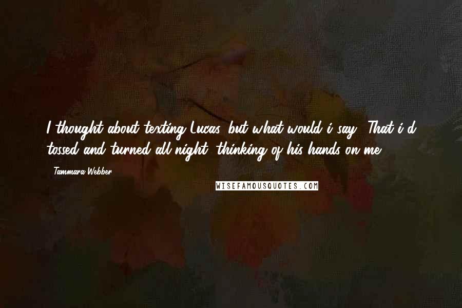 Tammara Webber Quotes: I thought about texting Lucas, but what would i say? That i'd tossed and turned all night, thinking of his hands on me?