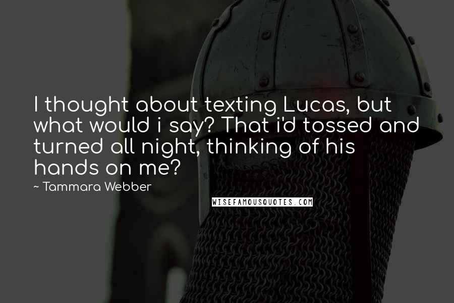 Tammara Webber Quotes: I thought about texting Lucas, but what would i say? That i'd tossed and turned all night, thinking of his hands on me?