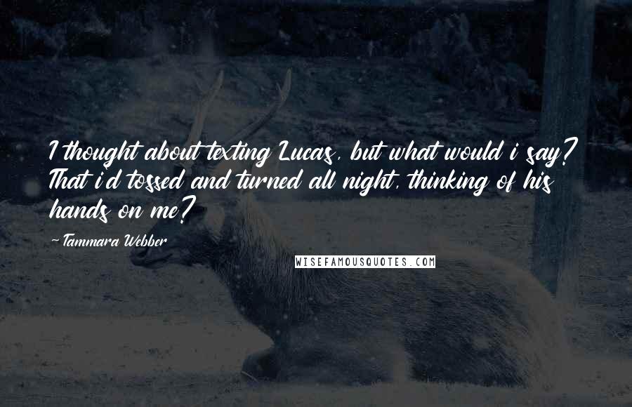 Tammara Webber Quotes: I thought about texting Lucas, but what would i say? That i'd tossed and turned all night, thinking of his hands on me?