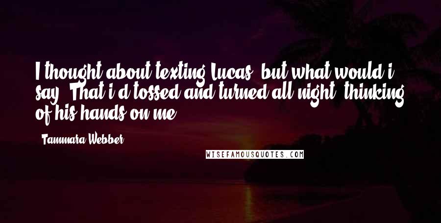 Tammara Webber Quotes: I thought about texting Lucas, but what would i say? That i'd tossed and turned all night, thinking of his hands on me?