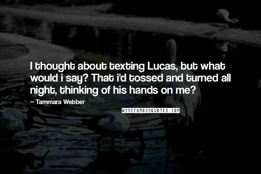 Tammara Webber Quotes: I thought about texting Lucas, but what would i say? That i'd tossed and turned all night, thinking of his hands on me?