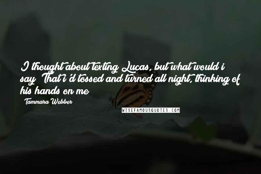 Tammara Webber Quotes: I thought about texting Lucas, but what would i say? That i'd tossed and turned all night, thinking of his hands on me?