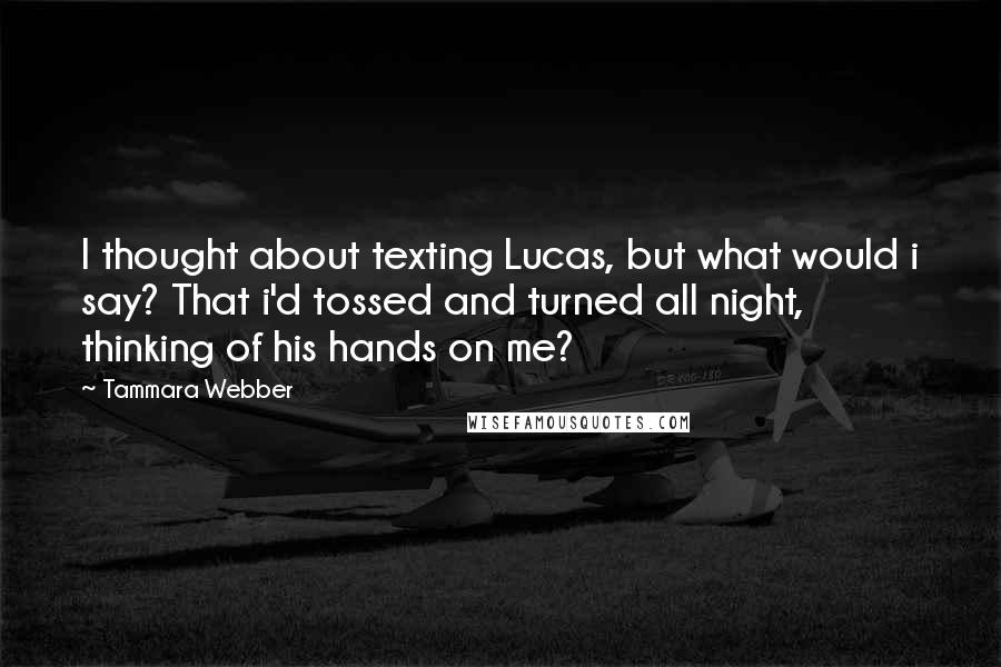 Tammara Webber Quotes: I thought about texting Lucas, but what would i say? That i'd tossed and turned all night, thinking of his hands on me?