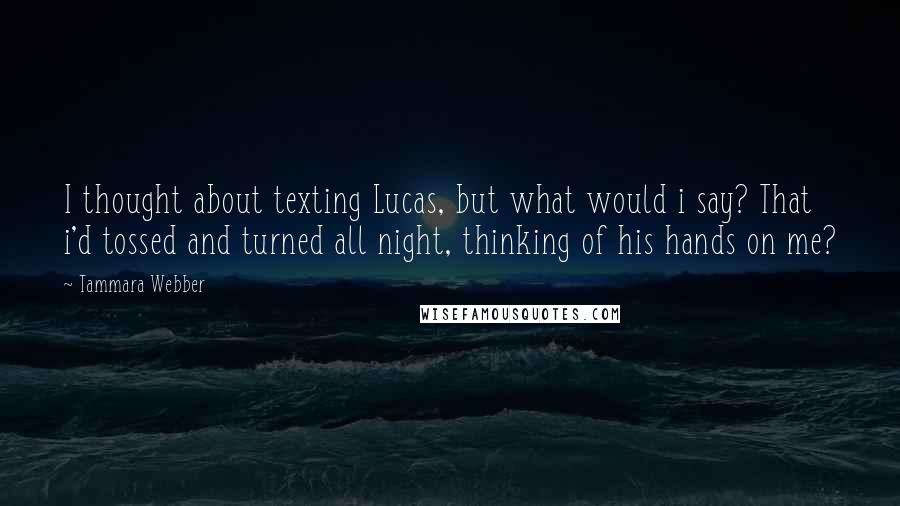 Tammara Webber Quotes: I thought about texting Lucas, but what would i say? That i'd tossed and turned all night, thinking of his hands on me?