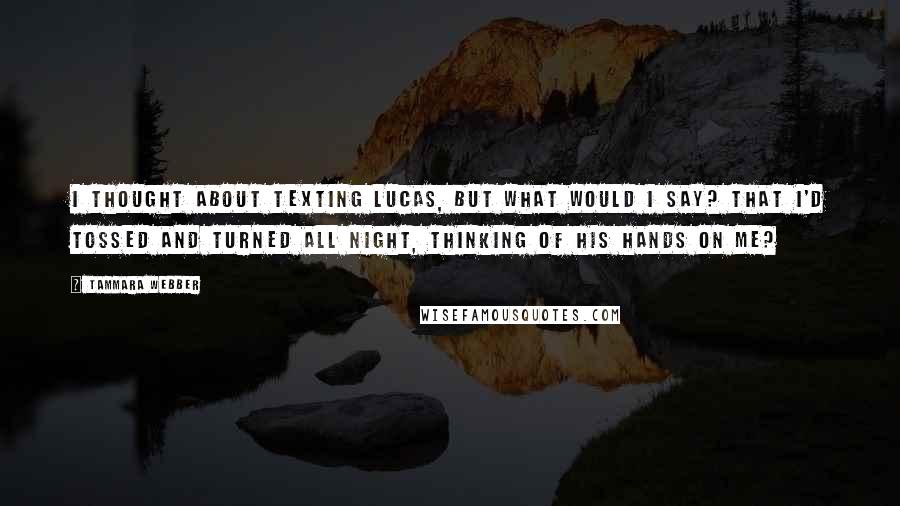 Tammara Webber Quotes: I thought about texting Lucas, but what would i say? That i'd tossed and turned all night, thinking of his hands on me?