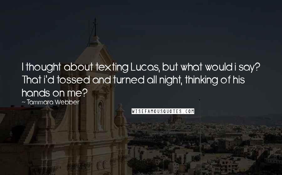 Tammara Webber Quotes: I thought about texting Lucas, but what would i say? That i'd tossed and turned all night, thinking of his hands on me?