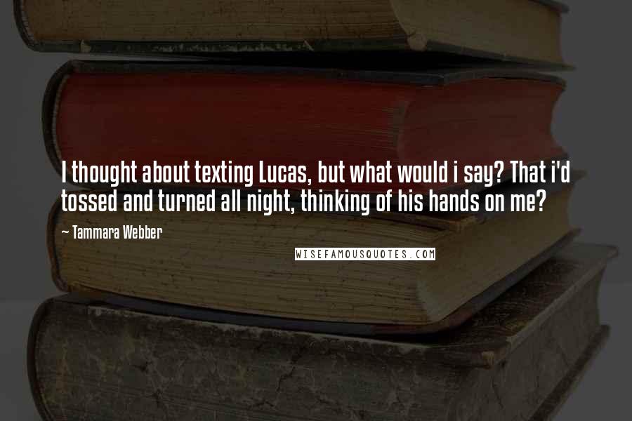 Tammara Webber Quotes: I thought about texting Lucas, but what would i say? That i'd tossed and turned all night, thinking of his hands on me?