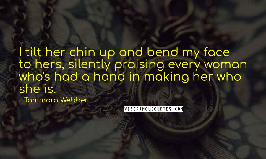 Tammara Webber Quotes: I tilt her chin up and bend my face to hers, silently praising every woman who's had a hand in making her who she is.