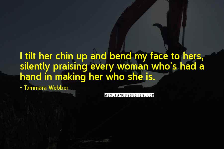 Tammara Webber Quotes: I tilt her chin up and bend my face to hers, silently praising every woman who's had a hand in making her who she is.