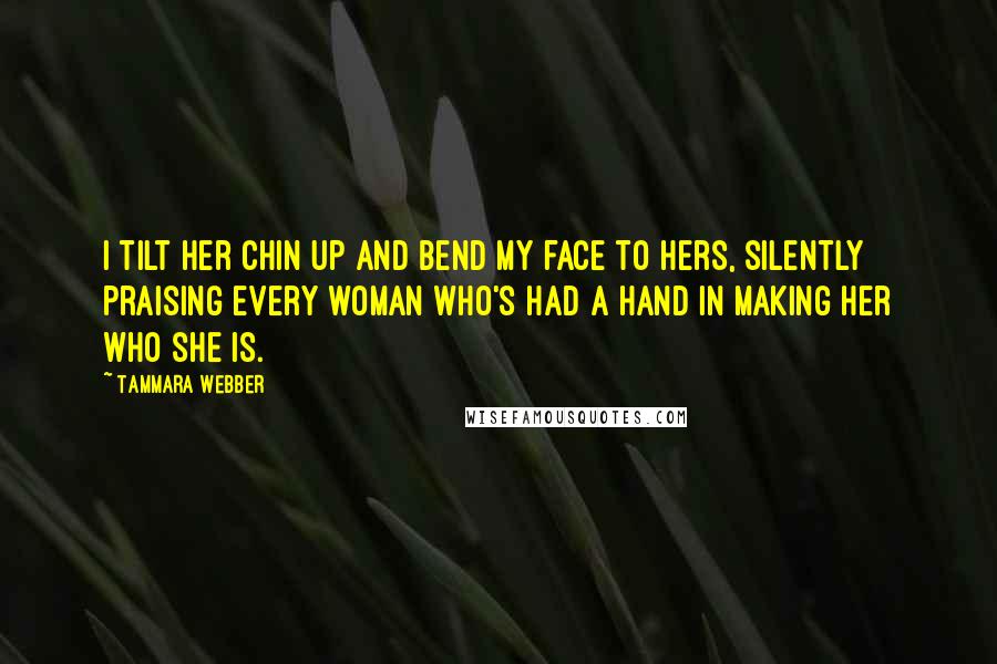 Tammara Webber Quotes: I tilt her chin up and bend my face to hers, silently praising every woman who's had a hand in making her who she is.