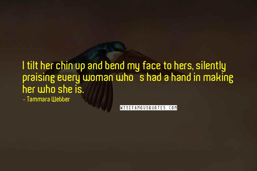 Tammara Webber Quotes: I tilt her chin up and bend my face to hers, silently praising every woman who's had a hand in making her who she is.