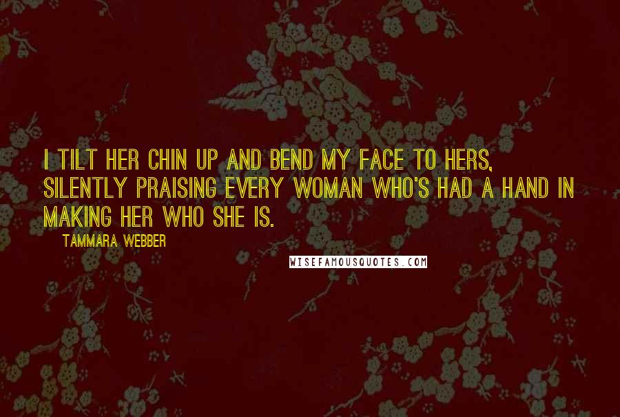 Tammara Webber Quotes: I tilt her chin up and bend my face to hers, silently praising every woman who's had a hand in making her who she is.