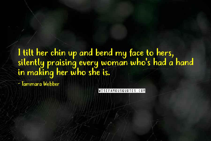 Tammara Webber Quotes: I tilt her chin up and bend my face to hers, silently praising every woman who's had a hand in making her who she is.