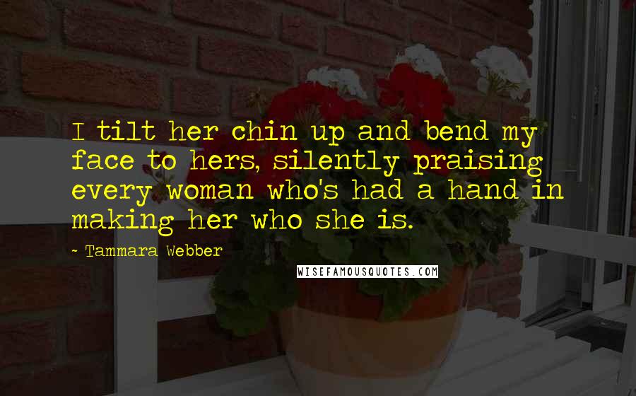 Tammara Webber Quotes: I tilt her chin up and bend my face to hers, silently praising every woman who's had a hand in making her who she is.