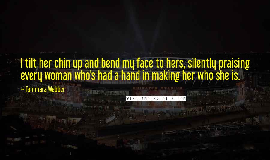 Tammara Webber Quotes: I tilt her chin up and bend my face to hers, silently praising every woman who's had a hand in making her who she is.