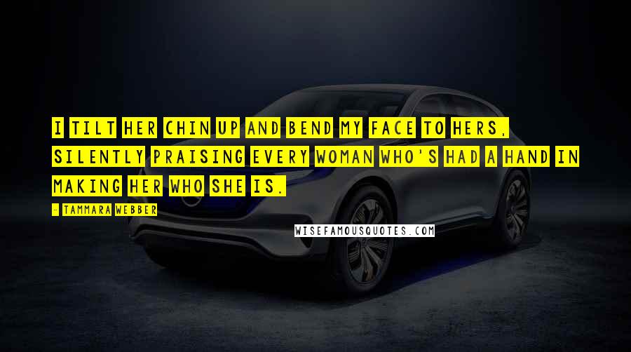 Tammara Webber Quotes: I tilt her chin up and bend my face to hers, silently praising every woman who's had a hand in making her who she is.